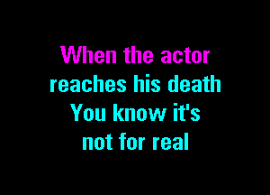 When the actor
reaches his death

You know it's
not for real