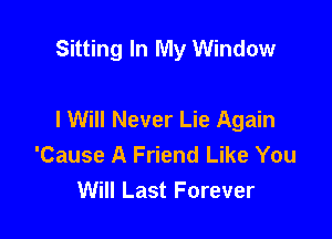 Sitting In My Window

I Will Never Lie Again

'Cause A Friend Like You
Will Last Forever