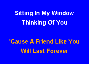 Sitting In My Window
Thinking Of You

'Cause A Friend Like You
Will Last Forever