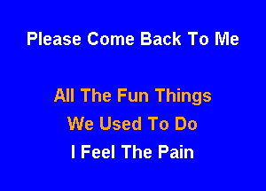 Please Come Back To Me

All The Fun Things

We Used To Do
I Feel The Pain