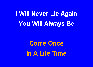 I Will Never Lie Again
You Will Always Be

Come Once
In A Life Time