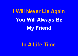 I Will Never Lie Again
You Will Always Be
My Friend

In A Life Time