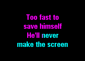 Too fast to
save himself

He'll never
make the screen