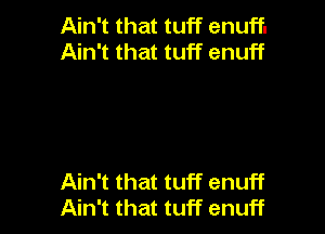 Ain't that tuff enuff.
Ain't that tuff enuff

Ain't that tuff enuff
Ain't that tuff enuff