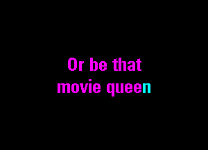 Or be that

movie queen