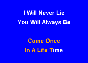 I Will Never Lie
You Will Always Be

Come Once
In A Life Time