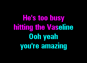 He's too busy
hitting the Vaseline

00h yeah
you're amazing