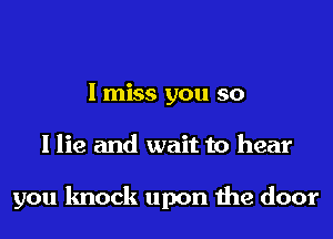 I miss you so
I lie and wait to hear

you knock upon the door