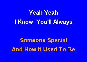 Yeah Yeah
I Know You'll Always

Someone Special
And How It Used To 'Be