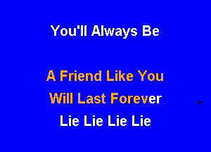You'll Always Be

A Friend Like You
Will Last Forever
Lie Lie Lie Lie