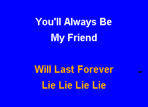 You'll Always Be
My Friend

Will Last Forever
Lie Lie Lie Lie