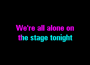 We're all alone on

the stage tonight