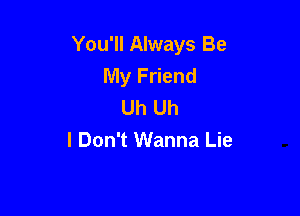 You'll Always Be
My Friend
Uh Uh

I Don't Wanna Lie