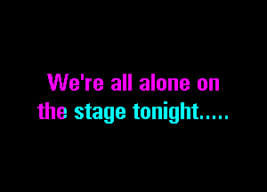 We're all alone on

the stage tonight .....