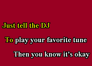 Just, tell the DJ

To play your favorite tune

Then you know it's okay
