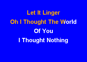 Let It Linger
Oh I Thought The World
Of You

I Thought Nothing