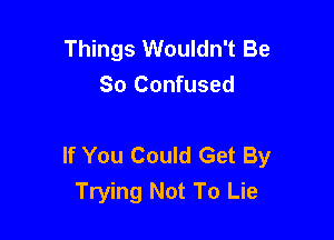 Things Wouldn't Be
So Confused

If You Could Get By
Trying Not To Lie