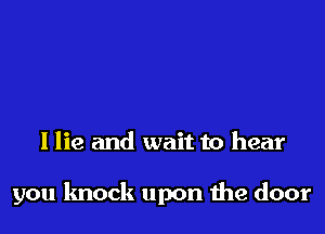 I lie and wait to hear

you knock upon the door