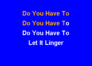 Do You Have To
Do You Have To

Do You Have To
Let It Linger