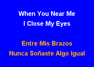 When You Near Me
I Close My Eyes

Entre Mis Brazos
Nunca Soriaste Algo lgual
