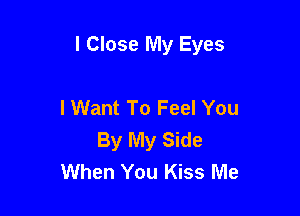 l Close My Eyes

I Want To Feel You
By My Side
When You Kiss Me
