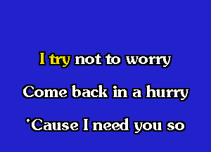 l by not to worry

Come back in a hurry

'Cause I need you so