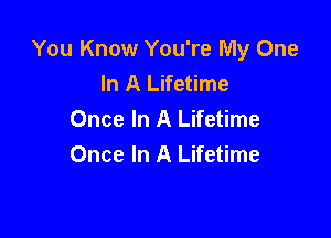 You Know You're My One
In A Lifetime

Once In A Lifetime
Once In A Lifetime
