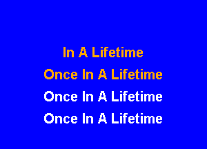 In A Lifetime

Once In A Lifetime
Once In A Lifetime
Once In A Lifetime