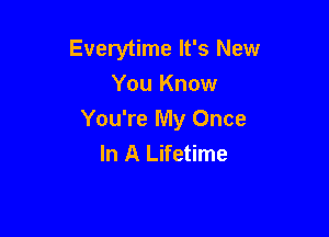 Everytime It's New
You Know

You're My Once
In A Lifetime
