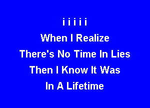 When I Realize

There's No Time In Lies
Then I Know It Was
In A Lifetime