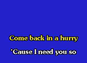 Come back in a hurry

'Cause I need you so