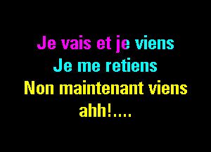 Je vais et je viens
Je me retiens

Non maintenant viens
ahh!