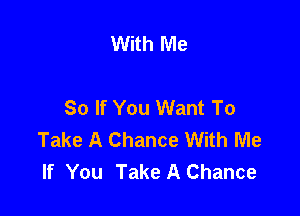 With Me

So If You Want To

Take A Chance With Me
If You Take A Chance