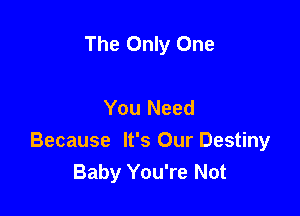 The Only One

You Need

Because It's Our Destiny
Baby You're Not
