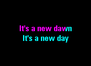 It's a new dawn

It's a new day