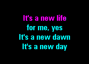 It's a new life
for me, yes

It's a new dawn
It's a new day