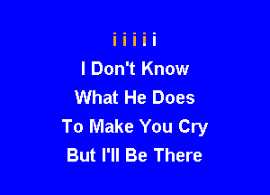 I Don't Know
What He Does

To Make You Cry
But I'll Be There