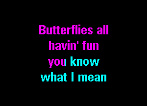Butterflies all
havin' fun

you know
what I mean