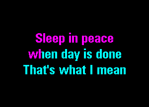 Sleep in peace

when day is done
That's what I mean