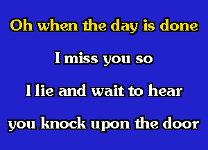 Oh when the day is done
I miss you so
I lie and wait to hear

you knock upon the door