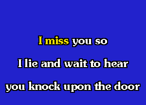 I miss you so
I lie and wait to hear

you knock upon the door