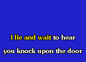 I lie and wait to hear

you knock upon the door