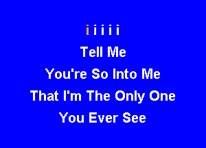 You're So Into Me
That I'm The Only One
You Ever See