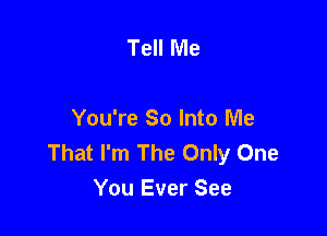 Tell Me

You're So Into Me
That I'm The Only One
You Ever See