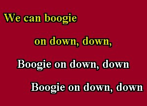 We can boogie
on down, down,

Boogie on down, down

Boogie on down, down
