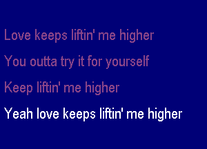 Yeah love keeps liftin' me higher