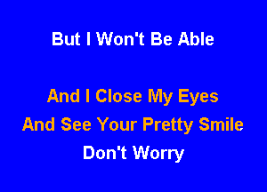 But I Won't Be Able

And I Close My Eyes

And See Your Pretty Smile
Don't Worry