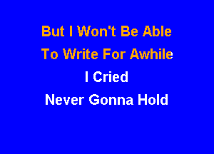 But I Won't Be Able
To Write For Awhile
I Cried

Never Gonna Hold