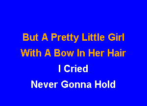 But A Pretty Little Girl
With A Bow In Her Hair

I Cried
Never Gonna Hold