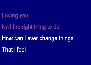 How can I ever change things
That I feel